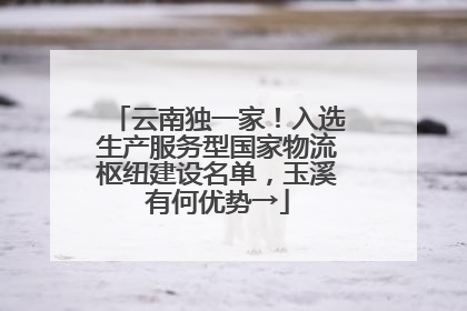 云南独一家！入选生产服务型国家物流枢纽建设名单，玉溪有何优势→