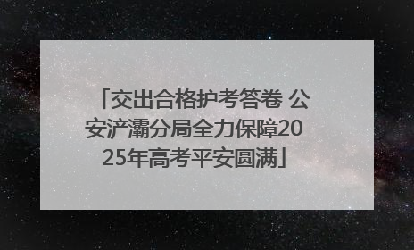 交出合格护考答卷 公安浐灞分局全力保障2025年高考平安圆满