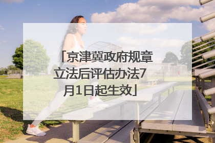 京津冀政府规章立法后评估办法7月1日起生效