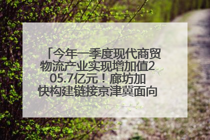 今年一季度现代商贸物流产业实现增加值205.7亿元！廊坊加快构建链接京津冀面向全世界的物流通道