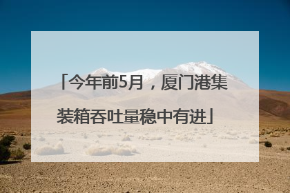今年前5月，厦门港集装箱吞吐量稳中有进