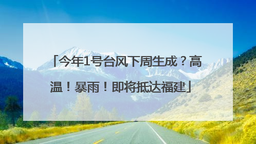 今年1号台风下周生成？高温！暴雨！即将抵达福建