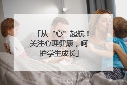 从“心”起航！关注心理健康，呵护学生成长