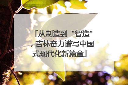 从制造到“智造”，吉林奋力谱写中国式现代化新篇章