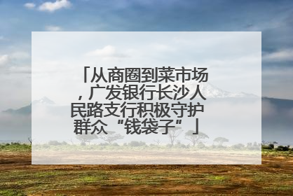 从商圈到菜市场，广发银行长沙人民路支行积极守护群众“钱袋子”