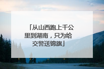 从山西跑上千公里到湖南，只为给交警送锦旗