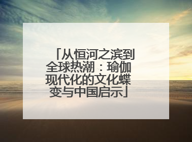 从恒河之滨到全球热潮：瑜伽现代化的文化蝶变与中国启示