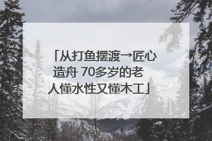 从打鱼摆渡→匠心造舟 70多岁的老人懂水性又懂木工