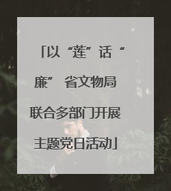 以“莲”话“廉” 省文物局联合多部门开展主题党日活动