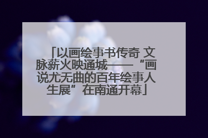 以画绘事书传奇 文脉薪火映通城——“画说尤无曲的百年绘事人生展”在南通开幕