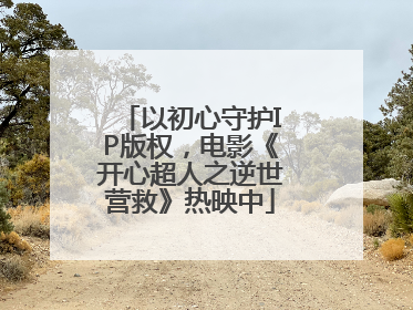 以初心守护IP版权，电影《开心超人之逆世营救》热映中