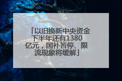 以旧换新中央资金下半年还有1380亿元，国补暂停、限流现象将缓解