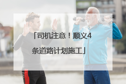 司机注意！顺义4条道路计划施工