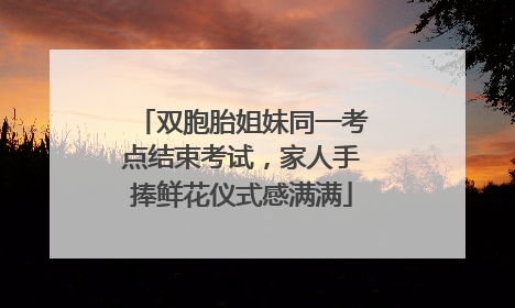 双胞胎姐妹同一考点结束考试，家人手捧鲜花仪式感满满