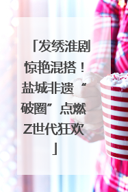 发绣淮剧惊艳混搭！盐城非遗“破圈”点燃Z世代狂欢