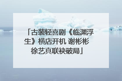古装轻喜剧《临渊浮生》横店开机 谢彬彬徐艺真联袂破局
