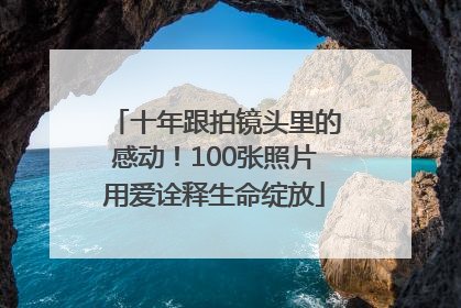 十年跟拍镜头里的感动！100张照片用爱诠释生命绽放