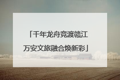 千年龙舟竞渡赣江 万安文旅融合焕新彩