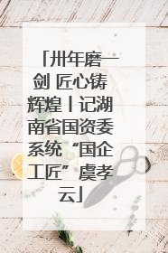 卅年磨一剑 匠心铸辉煌丨记湖南省国资委系统“国企工匠”虞孝云