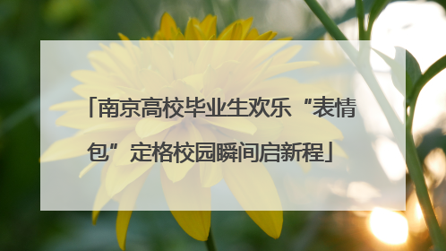南京高校毕业生欢乐“表情包”定格校园瞬间启新程
