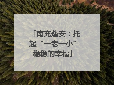 南充蓬安：托起“一老一小”稳稳的幸福