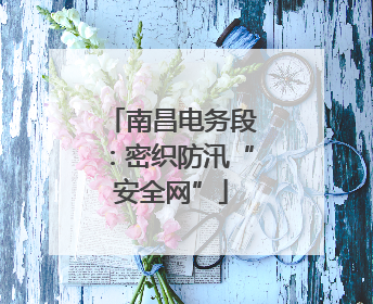 南昌电务段：密织防汛“安全网”