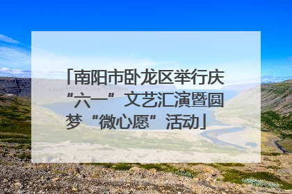 南阳市卧龙区举行庆“六一”文艺汇演暨圆梦“微心愿”活动