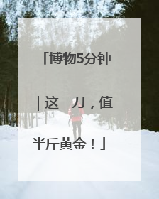 博物5分钟｜这一刀，值半斤黄金！