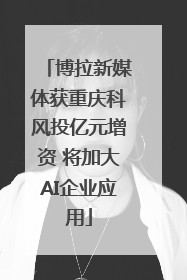 博拉新媒体获重庆科风投亿元增资 将加大AI企业应用