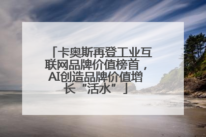 卡奥斯再登工业互联网品牌价值榜首，AI创造品牌价值增长“活水”