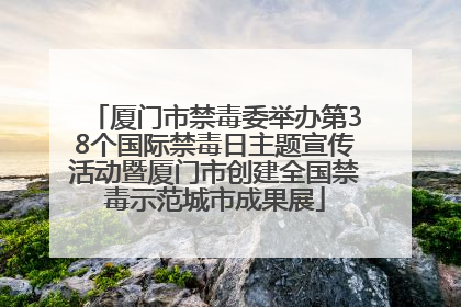 厦门市禁毒委举办第38个国际禁毒日主题宣传活动暨厦门市创建全国禁毒示范城市成果展