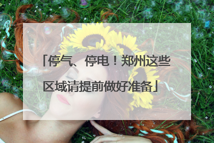 停气、停电！郑州这些区域请提前做好准备