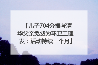 儿子704分报考清华父亲免费为环卫工理发：活动持续一个月