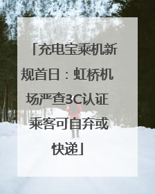 充电宝乘机新规首日：虹桥机场严查3C认证 乘客可自弃或快递