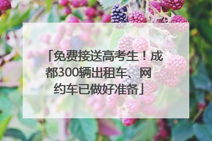 免费接送高考生！成都300辆出租车、网约车已做好准备