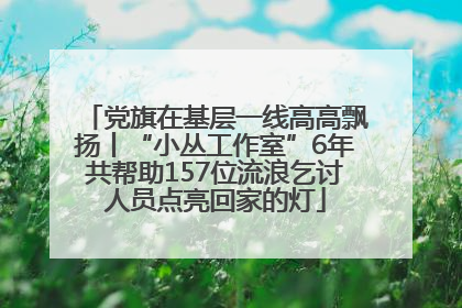 党旗在基层一线高高飘扬丨“小丛工作室”6年共帮助157位流浪乞讨人员点亮回家的灯