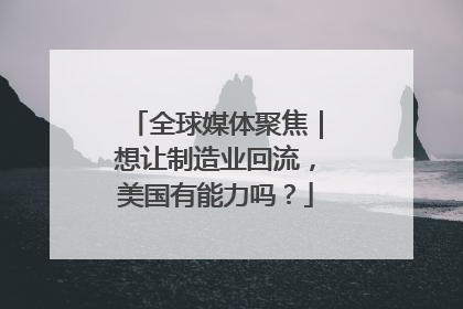 全球媒体聚焦｜想让制造业回流，美国有能力吗？
