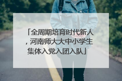全周期培育时代新人，河南师大大中小学生集体入党入团入队