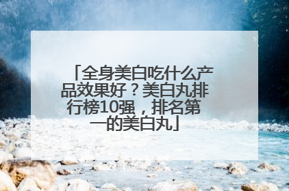 全身美白吃什么产品效果好？美白丸排行榜10强，排名第一的美白丸