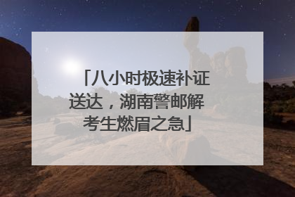 八小时极速补证送达，湖南警邮解考生燃眉之急
