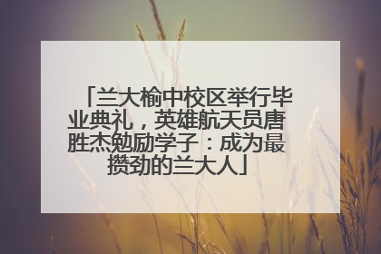 兰大榆中校区举行毕业典礼，英雄航天员唐胜杰勉励学子：成为最攒劲的兰大人