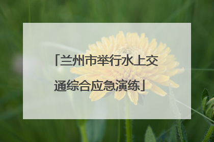 兰州市举行水上交通综合应急演练