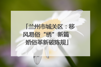 兰州市城关区：移风易俗“绣”新篇 婚俗革新破陈规
