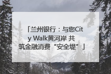 兰州银行：与您City Walk黄河岸 共筑金融消费“安全堤”