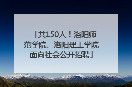 共150人！洛阳师范学院、洛阳理工学院面向社会公开招聘