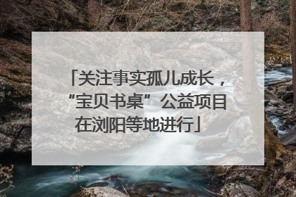 关注事实孤儿成长，“宝贝书桌”公益项目在浏阳等地进行