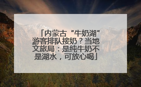 内蒙古“牛奶湖”游客排队接奶？当地文旅局：是纯牛奶不是湖水，可放心喝