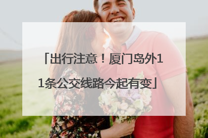 出行注意！厦门岛外11条公交线路今起有变