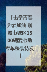 击掌青春 为梦加油 聊城市城区1500辆爱心助考车整装待发