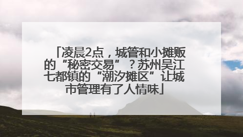 凌晨2点，城管和小摊贩的“秘密交易”？苏州吴江七都镇的“潮汐摊区”让城市管理有了人情味